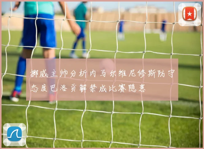 挪威主帅分析内马尔维尼修斯防守态度巴洛贡解禁成比赛隐患
