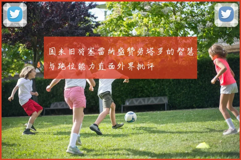 国米旧将塞雷纳盛赞劳塔罗的智慧与跑位能力直面外界批评