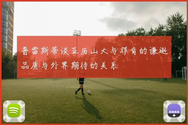普雷斯蒂谈亚历山大与邓肯的谦逊品质与外界期待的关系