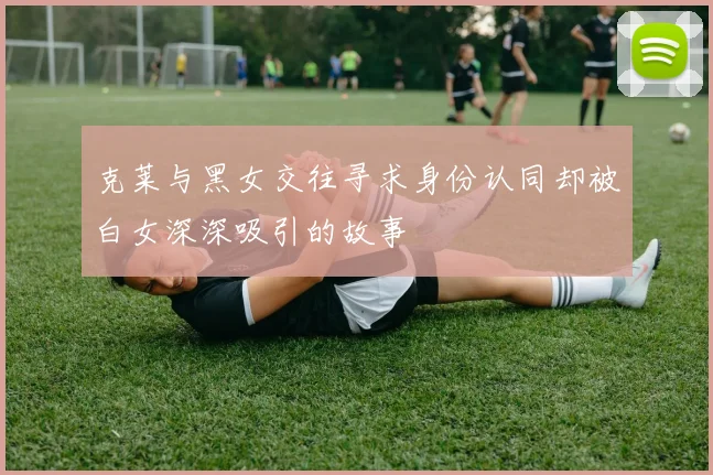 克莱与黑女交往寻求身份认同却被白女深深吸引的故事