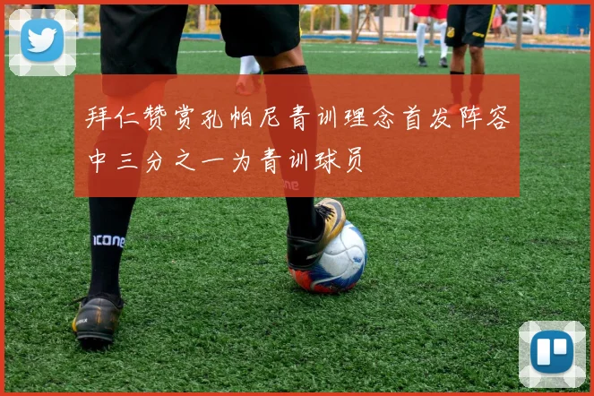 拜仁赞赏孔帕尼青训理念首发阵容中三分之一为青训球员