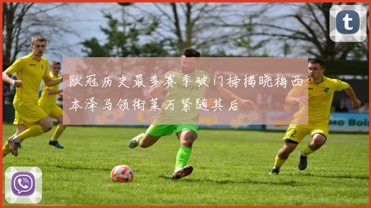 欧冠历史最多赛季破门榜揭晓梅西本泽马领衔莱万紧随其后