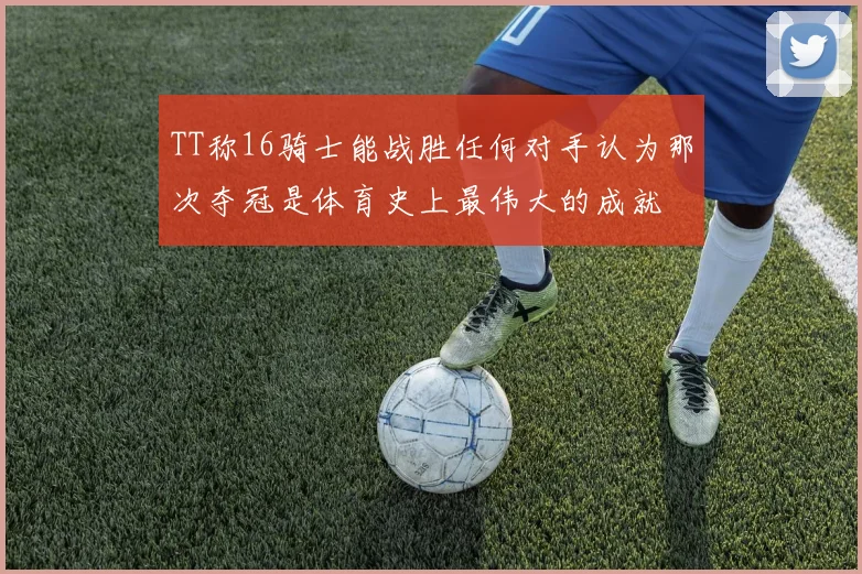 TT称16骑士能战胜任何对手认为那次夺冠是体育史上最伟大的成就