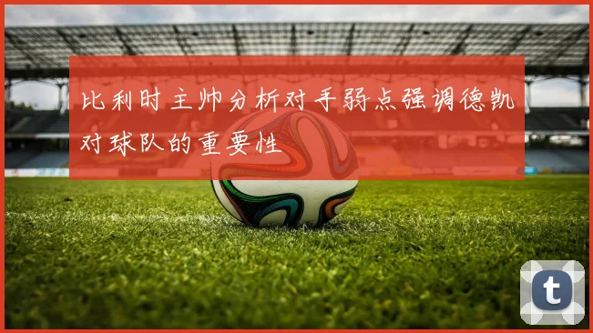 比利时主帅分析对手弱点强调德凯对球队的重要性