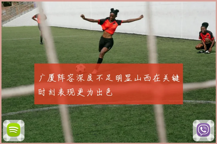 广厦阵容深度不足明显山西在关键时刻表现更为出色