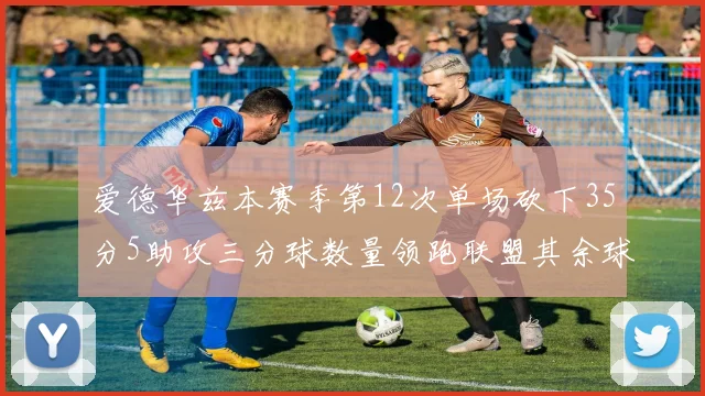 爱德华兹本赛季第12次单场砍下35分5助攻三分球数量领跑联盟其余球员最多仅8次