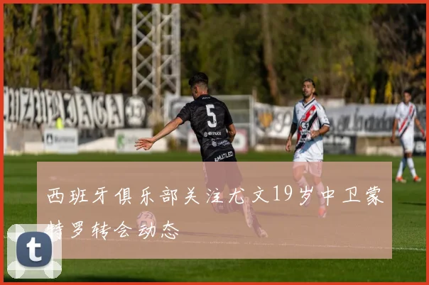 西班牙俱乐部关注尤文19岁中卫蒙特罗转会动态