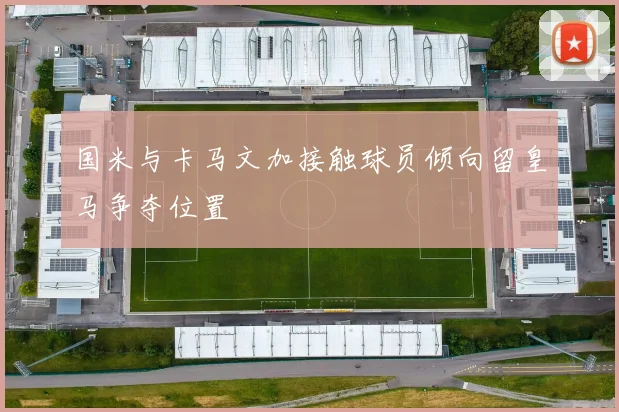 国米与卡马文加接触球员倾向留皇马争夺位置