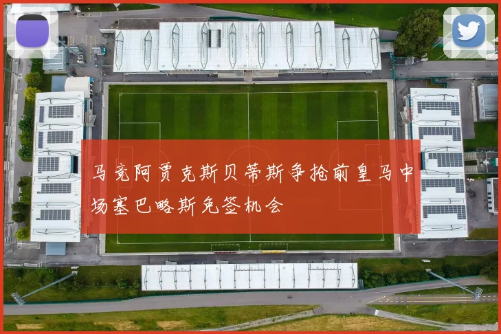 马竞阿贾克斯贝蒂斯争抢前皇马中场塞巴略斯免签机会