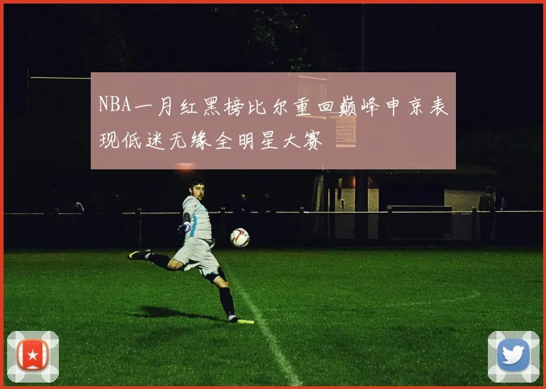 NBA一月红黑榜比尔重回巅峰申京表现低迷无缘全明星大赛