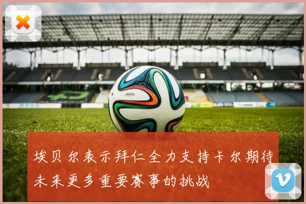 埃贝尔表示拜仁全力支持卡尔期待未来更多重要赛事的挑战