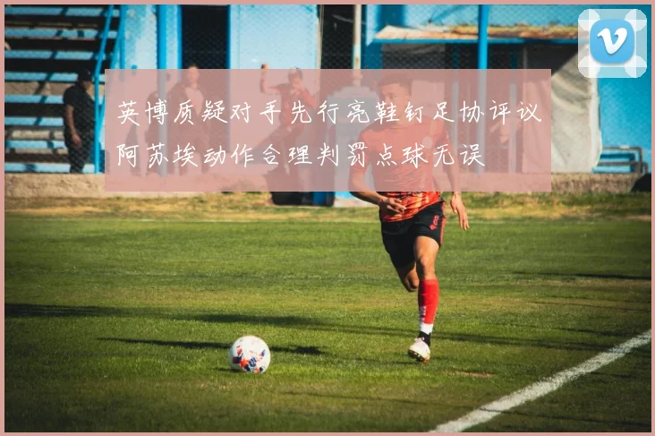 英博质疑对手先行亮鞋钉足协评议阿苏埃动作合理判罚点球无误