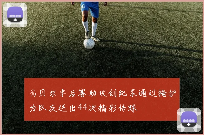 戈贝尔季后赛助攻创纪录通过掩护为队友送出44次精彩传球