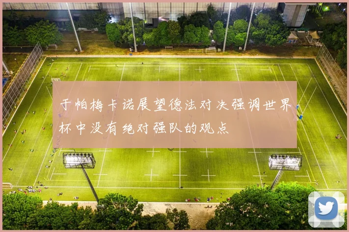 于帕梅卡诺展望德法对决强调世界杯中没有绝对强队的观点