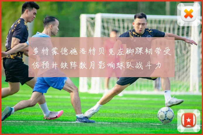 多特蒙德施洛特贝克左脚踝韧带受伤预计缺阵数月影响球队战斗力