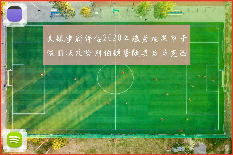 美媒重新评估2020年选秀结果华子依旧状元哈利伯顿紧随其后马克西位列探花