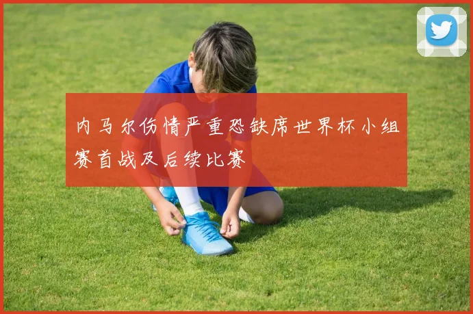 内马尔伤情严重恐缺席世界杯小组赛首战及后续比赛