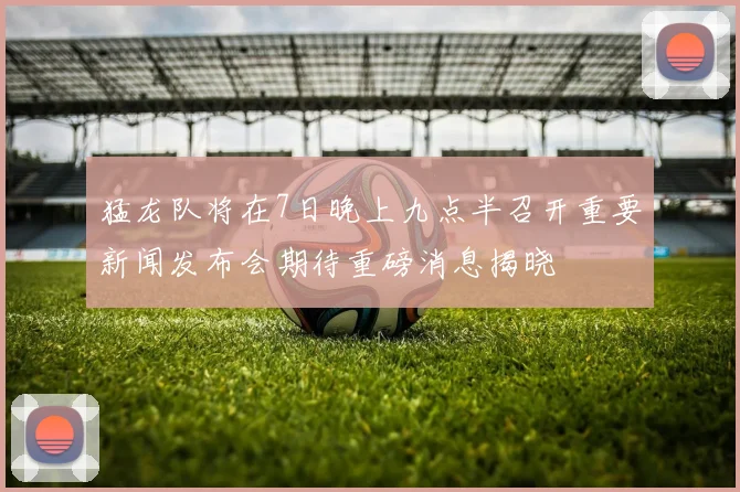 猛龙队将在7日晚上九点半召开重要新闻发布会期待重磅消息揭晓
