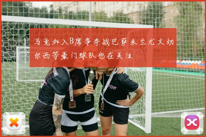 马竞加入B席争夺战巴萨米兰尤文切尔西等豪门球队也在关注
