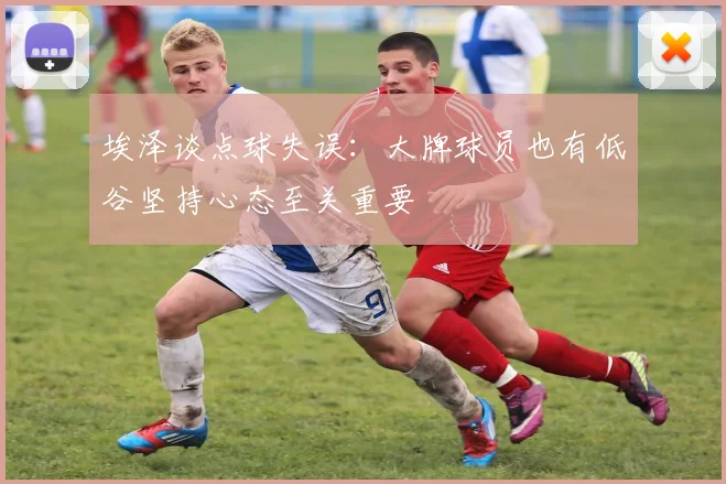 埃泽谈点球失误：大牌球员也有低谷坚持心态至关重要
