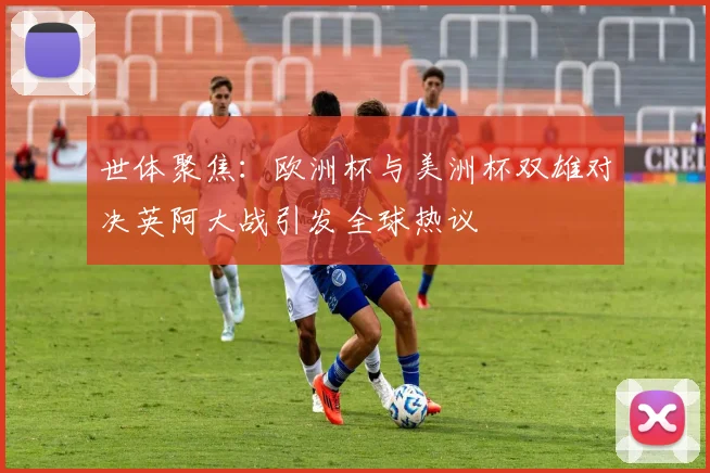 世体聚焦：欧洲杯与美洲杯双雄对决英阿大战引发全球热议