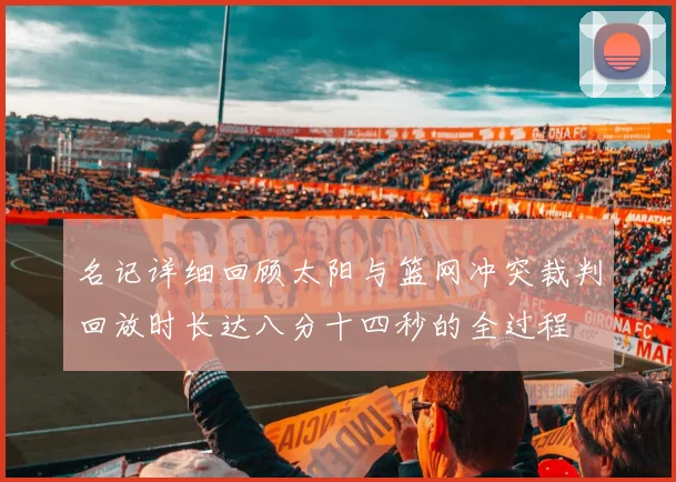 名记详细回顾太阳与篮网冲突裁判回放时长达八分十四秒的全过程