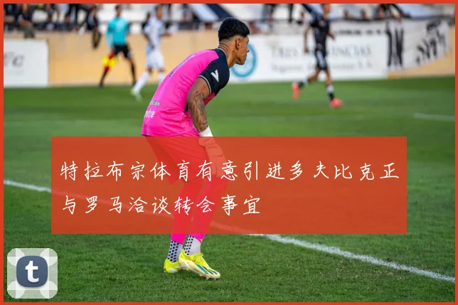特拉布宗体育有意引进多夫比克正与罗马洽谈转会事宜