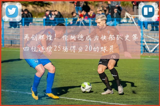 再创辉煌！伦纳德成为快船队史第四位连续25场得分20的球员