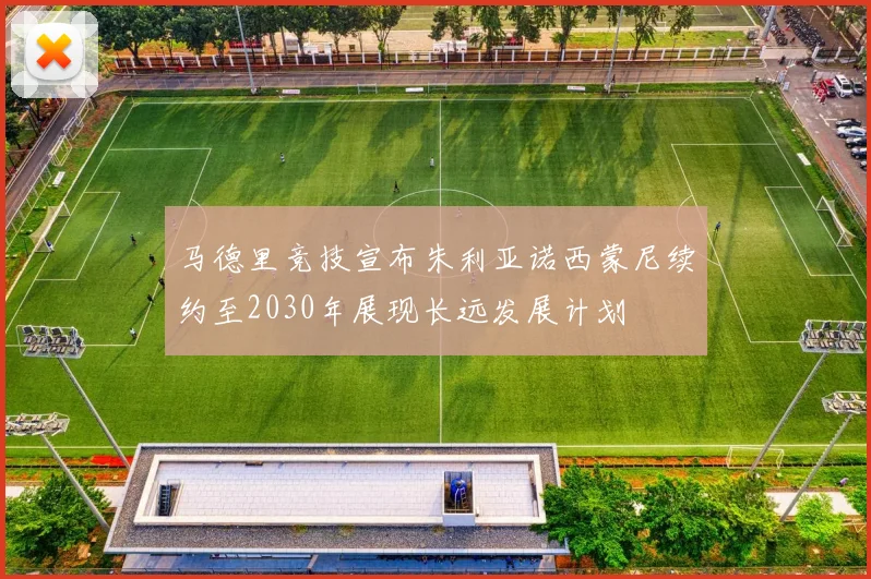 马德里竞技宣布朱利亚诺西蒙尼续约至2030年展现长远发展计划
