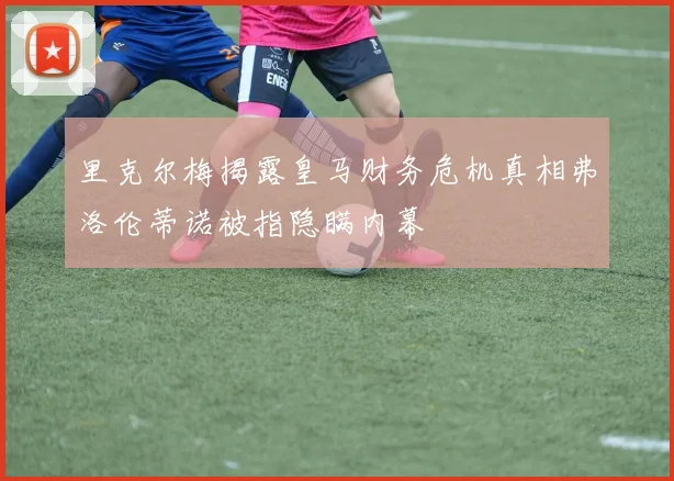 里克尔梅揭露皇马财务危机真相弗洛伦蒂诺被指隐瞒内幕