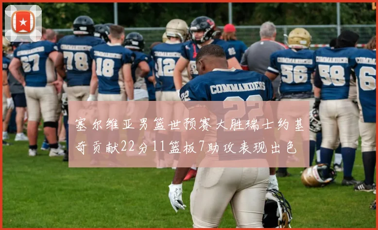 塞尔维亚男篮世预赛大胜瑞士约基奇贡献22分11篮板7助攻表现出色