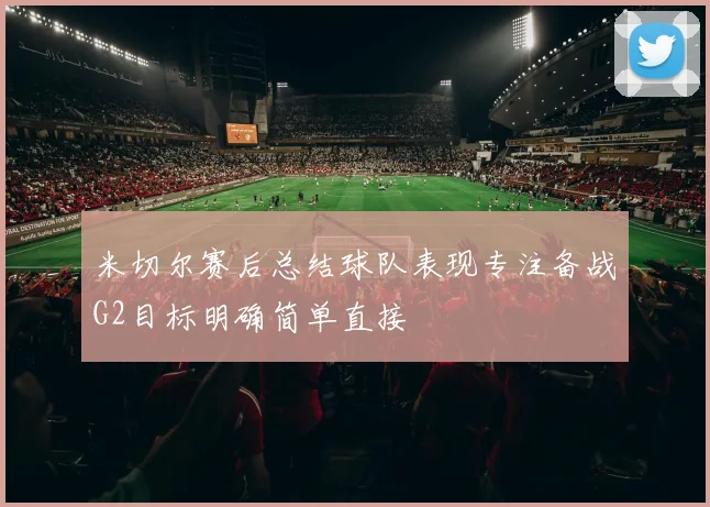 米切尔赛后总结球队表现专注备战G2目标明确简单直接