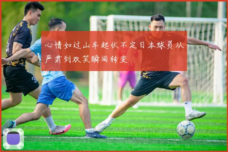 心情如过山车起伏不定日本球员从严肃到欢笑瞬间转变