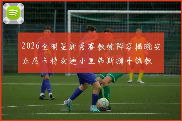 2026全明星新秀赛教练阵容揭晓安东尼卡特麦迪小里弗斯携手执教