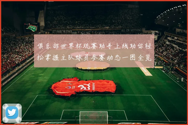 俱乐部世界杯观赛助手上线助你轻松掌握主队球员参赛动态一图全览