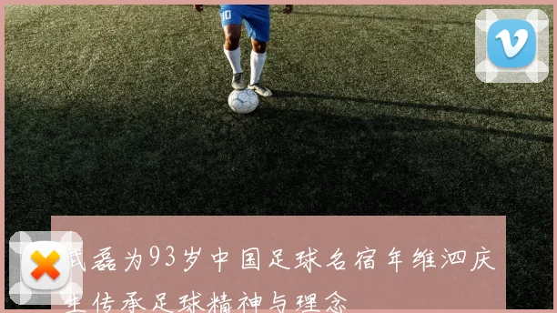 武磊为93岁中国足球名宿年维泗庆生传承足球精神与理念