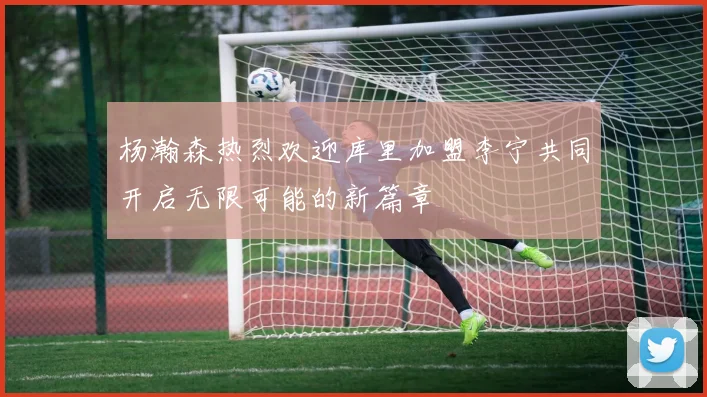 杨瀚森热烈欢迎库里加盟李宁共同开启无限可能的新篇章