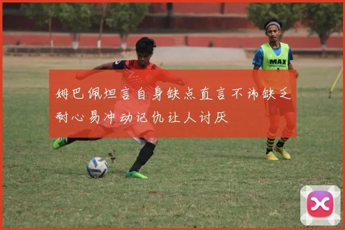 姆巴佩坦言自身缺点直言不讳缺乏耐心易冲动记仇让人讨厌