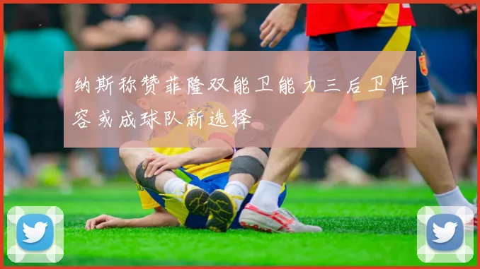 纳斯称赞菲隆双能卫能力三后卫阵容或成球队新选择